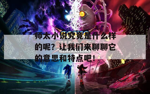 师太小说究竟是什么样的呢？让我们来聊聊它的意思和特点吧！