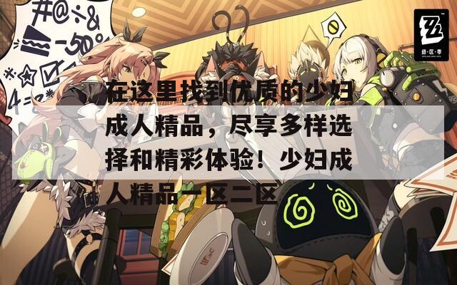 在这里找到优质的少妇成人精品，尽享多样选择和精彩体验！少妇成人精品一区二区