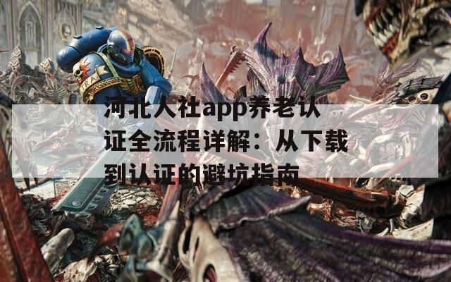 河北人社app养老认证全流程详解：从下载到认证的避坑指南