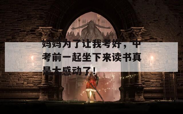 妈妈为了让我考好，中考前一起坐下来读书真是太感动了！