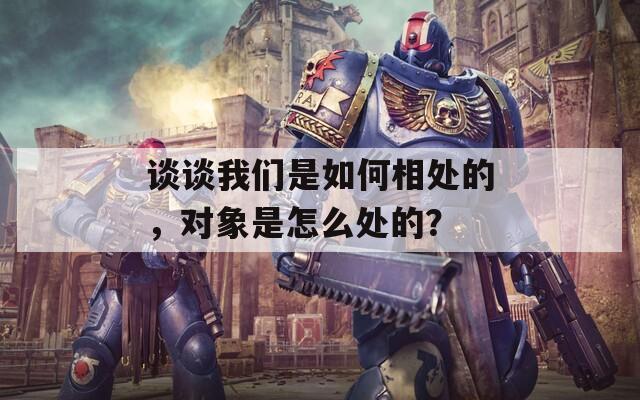 谈谈我们是如何相处的，对象是怎么处的？