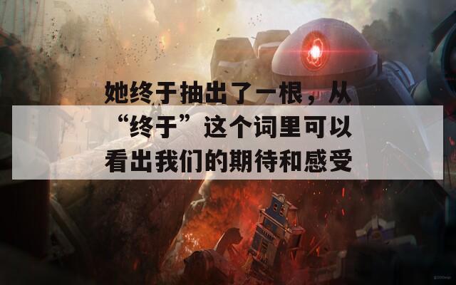 她终于抽出了一根，从“终于”这个词里可以看出我们的期待和感受。