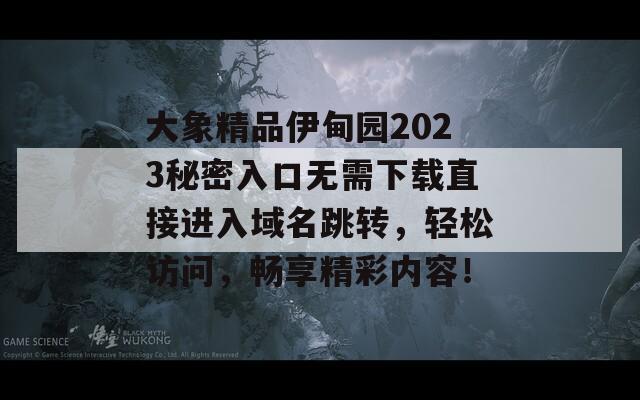 大象精品伊甸园2023秘密入口无需下载直接进入域名跳转，轻松访问，畅享精彩内容！
