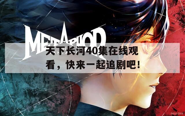 天下长河40集在线观看，快来一起追剧吧！