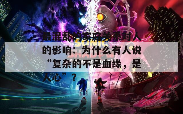 最混乱的家庭关系对人的影响：为什么有人说“复杂的不是血缘，是人心”？