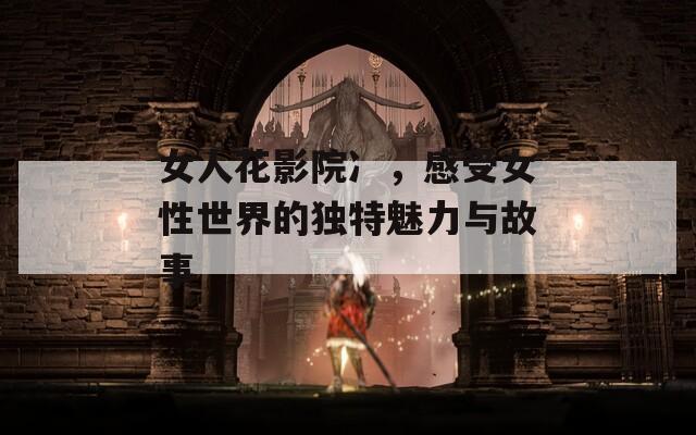 女人花影院冫，感受女性世界的独特魅力与故事