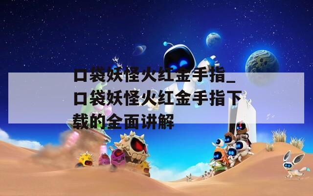 口袋妖怪火红金手指_口袋妖怪火红金手指下载的全面讲解
