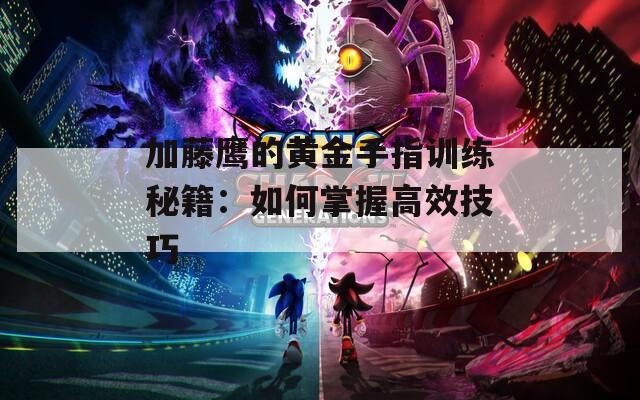 加藤鹰的黄金手指训练秘籍：如何掌握高效技巧