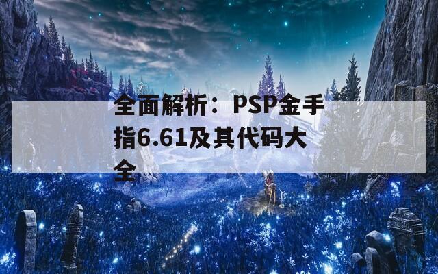 全面解析：PSP金手指6.61及其代码大全