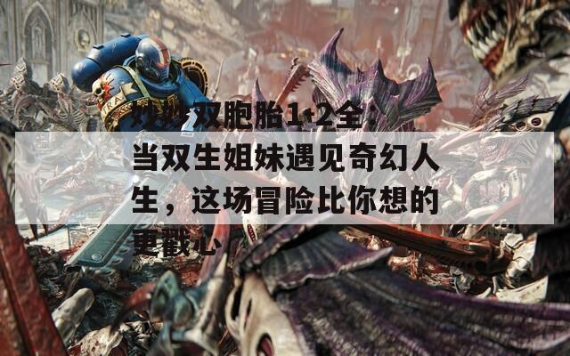 妙妙双胞胎1-2全：当双生姐妹遇见奇幻人生，这场冒险比你想的更戳心