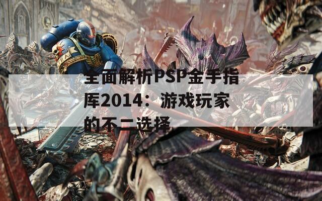 全面解析PSP金手指厍2014：游戏玩家的不二选择