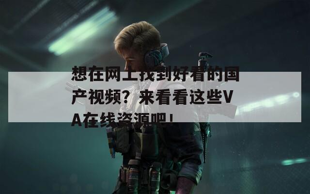 想在网上找到好看的国产视频？来看看这些VA在线资源吧！
