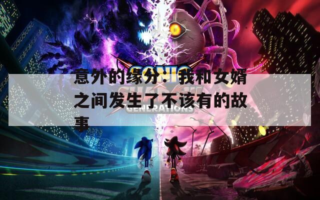 意外的缘分：我和女婿之间发生了不该有的故事