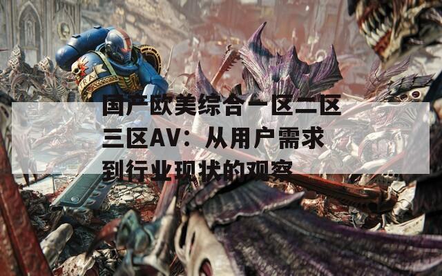 国产欧美综合一区二区三区AV：从用户需求到行业现状的观察