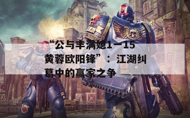 “公与丰满媳1一15黄蓉欧阳锋”：江湖纠葛中的赢家之争