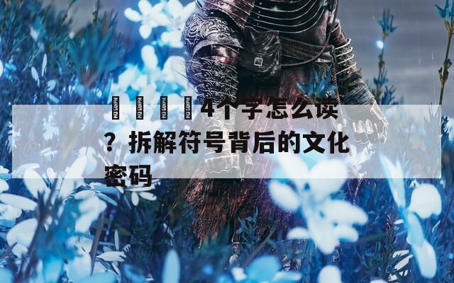 卐卍卍卐4个字怎么读？拆解符号背后的文化密码