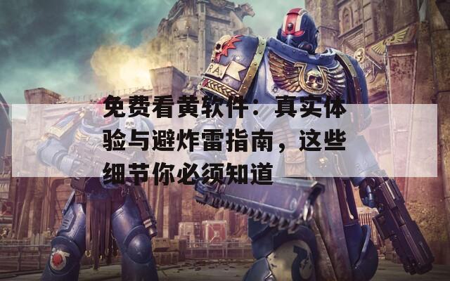 免费看黄软件：真实体验与避炸雷指南，这些细节你必须知道