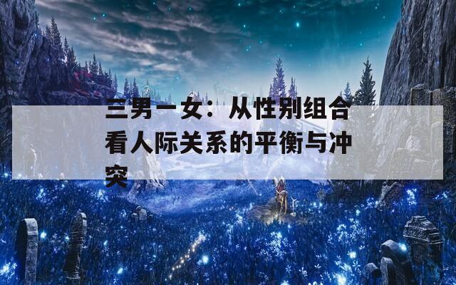 三男一女：从性别组合看人际关系的平衡与冲突
