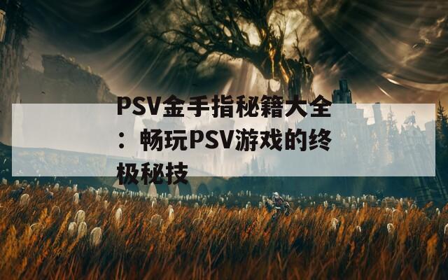 PSV金手指秘籍大全：畅玩PSV游戏的终极秘技