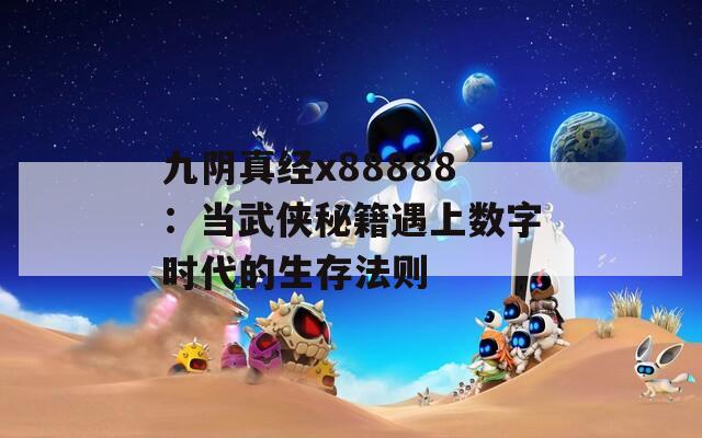 九阴真经x88888：当武侠秘籍遇上数字时代的生存法则