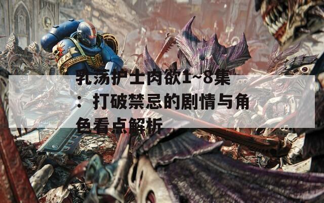 乳荡护士肉欲1～8集：打破禁忌的剧情与角色看点解析