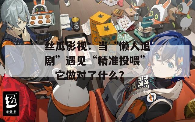 丝瓜影视：当“懒人追剧”遇见“精准投喂”，它做对了什么？