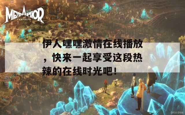 伊人嘿嘿激情在线播放，快来一起享受这段热辣的在线时光吧！