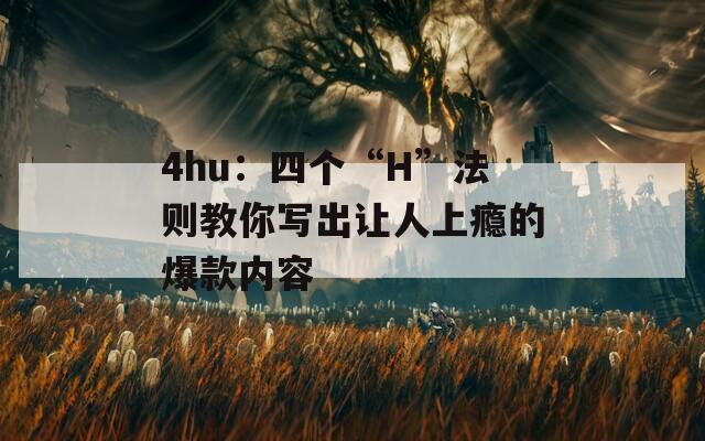 4hu：四个“H”法则教你写出让人上瘾的爆款内容