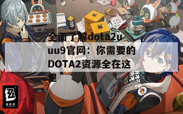 全面了解dota2uuu9官网：你需要的DOTA2资源全在这里