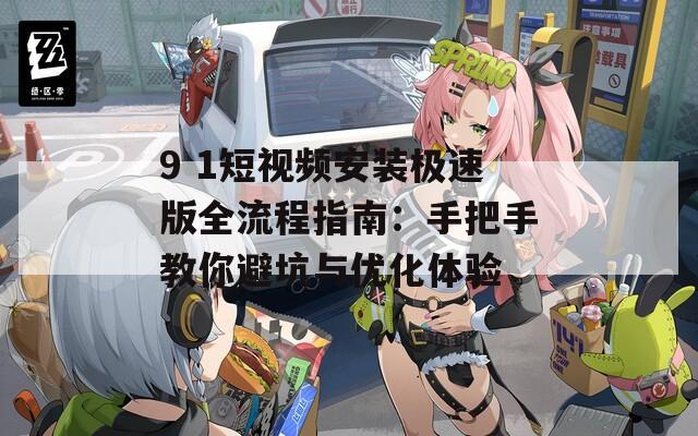 9 1短视频安装极速版全流程指南：手把手教你避坑与优化体验