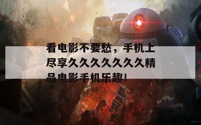看电影不要愁，手机上尽享久久久久久久久精品电影手机乐趣！
