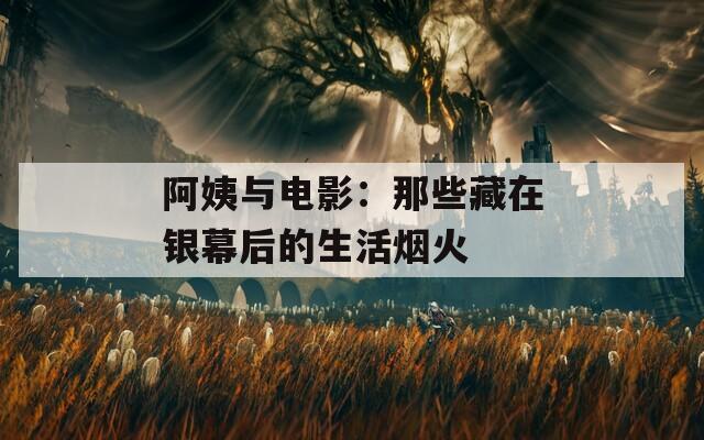 阿姨与电影：那些藏在银幕后的生活烟火