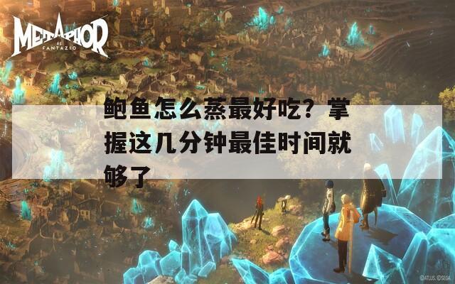 鲍鱼怎么蒸最好吃？掌握这几分钟最佳时间就够了
