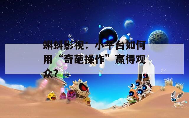 蝌蚪影视：小平台如何用“奇葩操作”赢得观众？