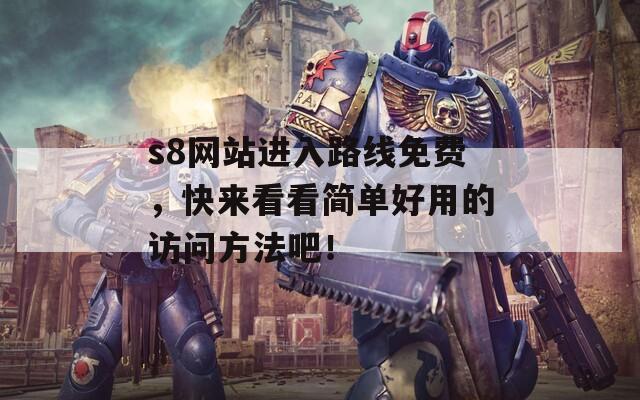 s8网站进入路线免费，快来看看简单好用的访问方法吧！