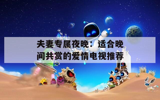 夫妻专属夜晚：适合晚间共赏的爱情电视推荐