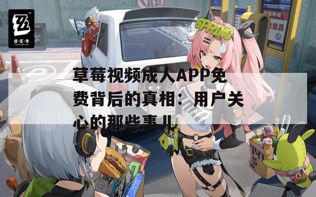 草莓视频成人APP免费背后的真相：用户关心的那些事儿