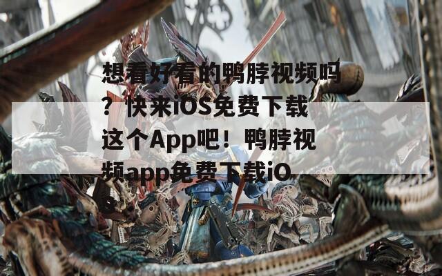想看好看的鸭脖视频吗？快来iOS免费下载这个App吧！鸭脖视频app免费下载iOS