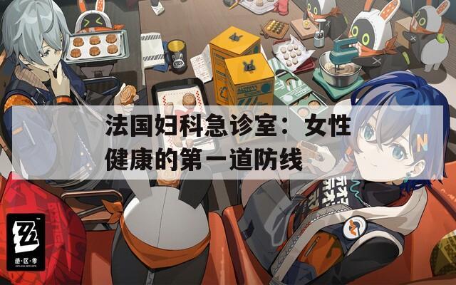 法国妇科急诊室：女性健康的第一道防线