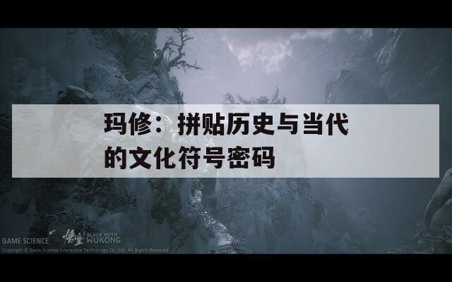 玛修：拼贴历史与当代的文化符号密码