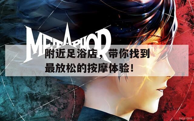 附近足浴店，带你找到最放松的按摩体验！