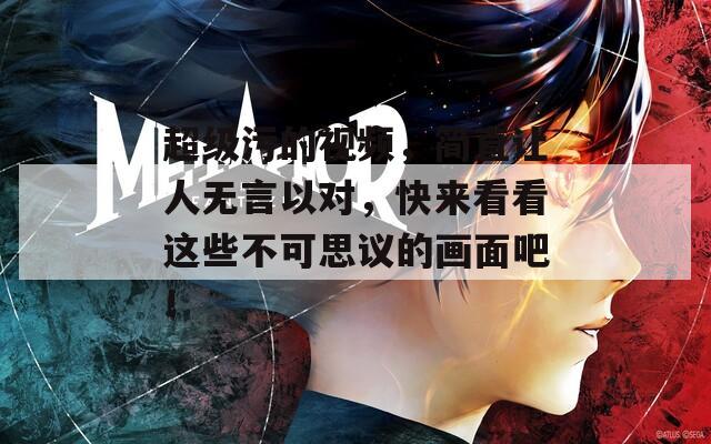 超级污的视频，简直让人无言以对，快来看看这些不可思议的画面吧！