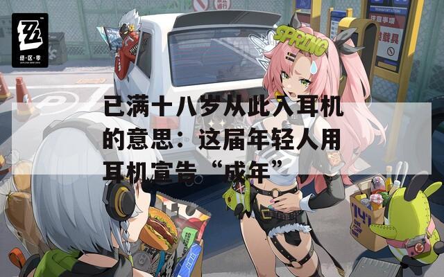 已满十八岁从此入耳机的意思：这届年轻人用耳机宣告“成年”