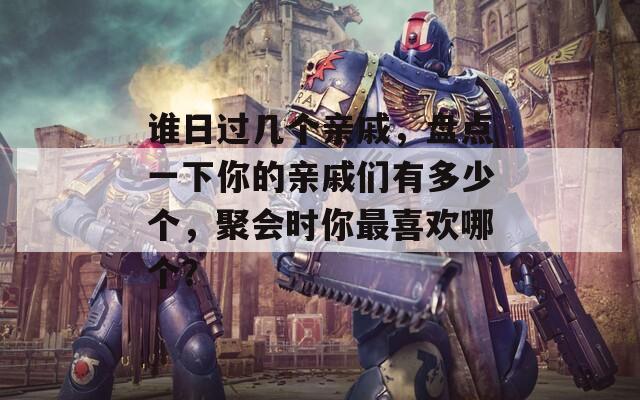 谁日过几个亲戚，盘点一下你的亲戚们有多少个，聚会时你最喜欢哪个？