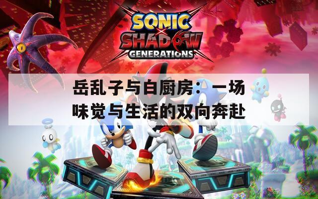 岳乱子与白厨房：一场味觉与生活的双向奔赴