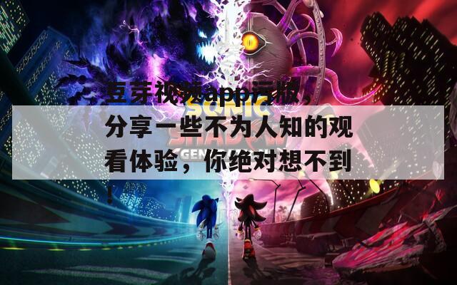 豆芽视频app污版，分享一些不为人知的观看体验，你绝对想不到！