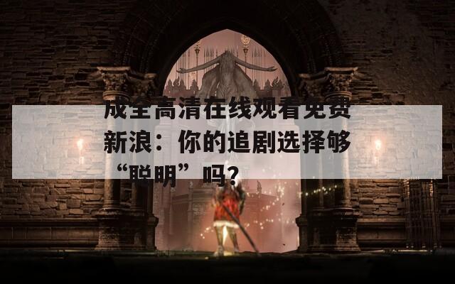 成全高清在线观看免费新浪：你的追剧选择够“聪明”吗？