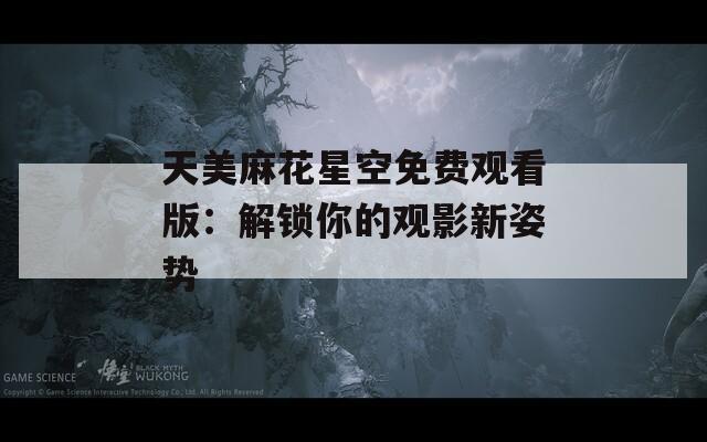 天美麻花星空免费观看版：解锁你的观影新姿势