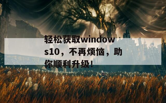 轻松获取windows10，不再烦恼，助你顺利升级！