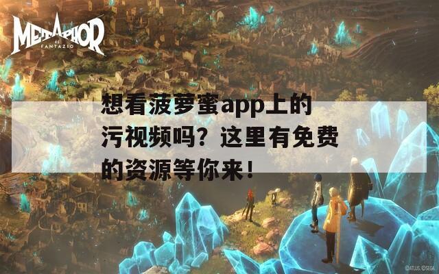 想看菠萝蜜app上的污视频吗？这里有免费的资源等你来！